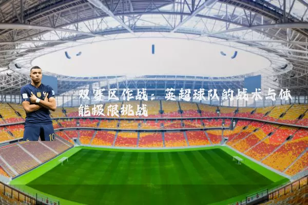 双赛区作战：英超球队的战术与体能极限挑战