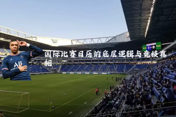 国际比赛日历的底层逻辑与竞技真相