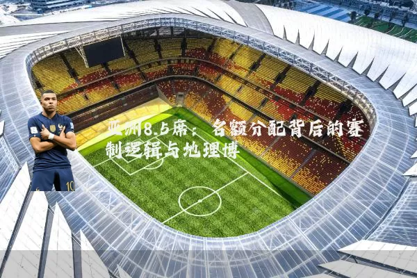 亚洲8.5席：名额分配背后的赛制逻辑与地理博弈