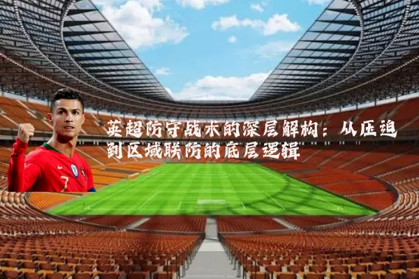 英超防守战术的深层解构：从压迫到区域联防的底层逻辑