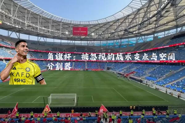 角旗杆：被忽视的战术支点与空间分割器